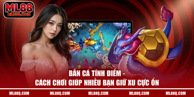 Bắn Cá Tính Điểm - Cách Chơi Giúp Nhiều Bạn Giữ Xu Cực Ổn