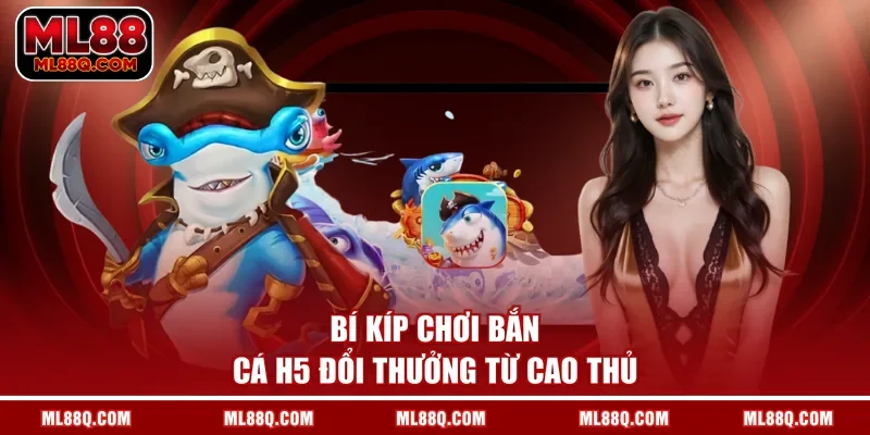 Bí kíp chơi bắn cá H5 đổi thưởng từ cao thủ