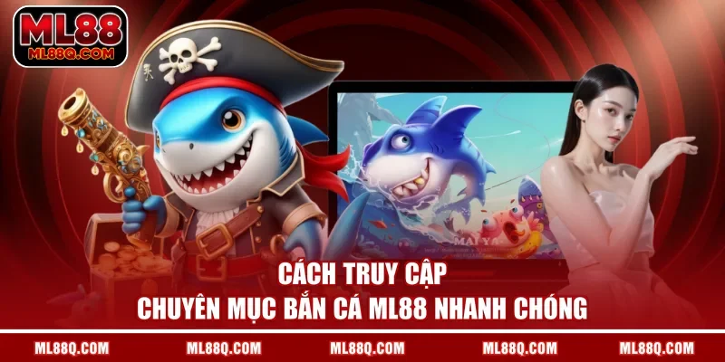Cách truy cập chuyên mục bắn cá ML88 nhanh chóng