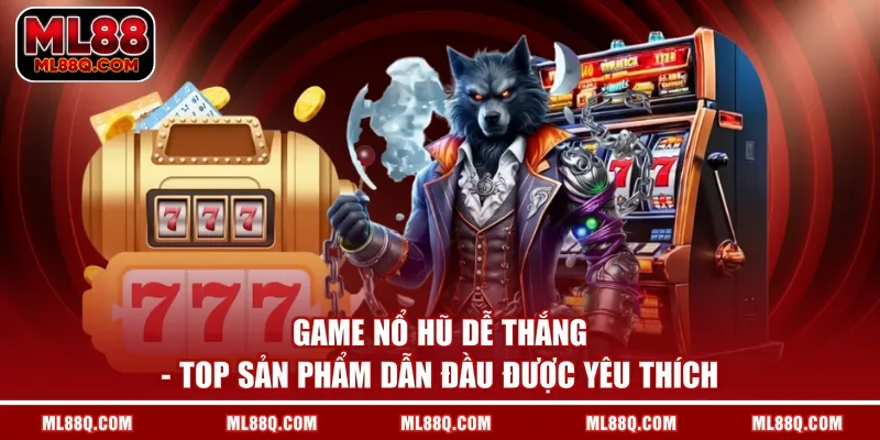 Game Nổ Hũ Dễ Thắng - Top Sản Phẩm Dẫn Đầu Được Yêu Thích