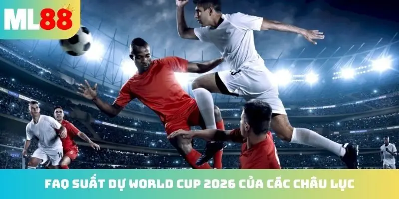 FAQ suất dự World Cup 2026 của các châu lục
